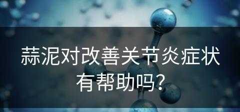 蒜泥对改善关节炎症状有帮助吗？